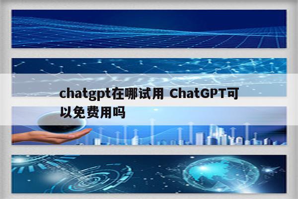 chatgpt在哪试用 ChatGPT可以免费用吗