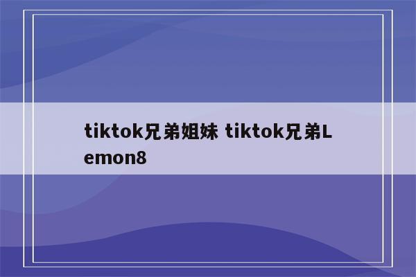 tiktok兄弟姐妹 tiktok兄弟Lemon8