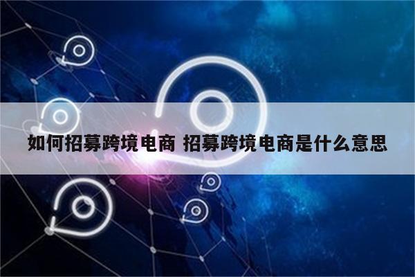 如何招募跨境电商 招募跨境电商是什么意思