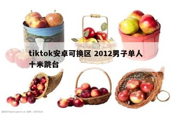 tiktok安卓可换区 2012男子单人十米跳台