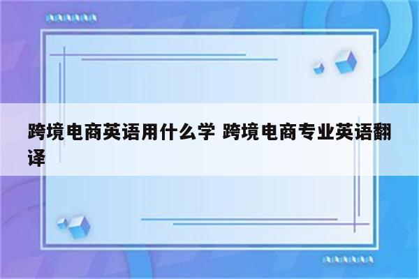 跨境电商英语用什么学 跨境电商专业英语翻译