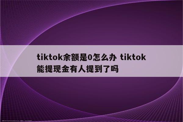 tiktok余额是0怎么办 tiktok能提现金有人提到了吗