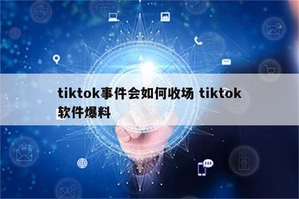 tiktok事件会如何收场 tiktok软件爆料