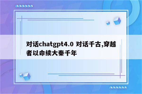 对话chatgpt4.0 对话千古,穿越者以命续大秦千年