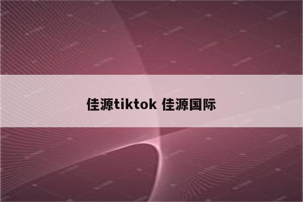 佳源tiktok 佳源国际