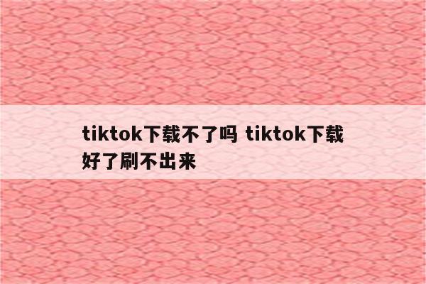 tiktok下载不了吗 tiktok下载好了刷不出来