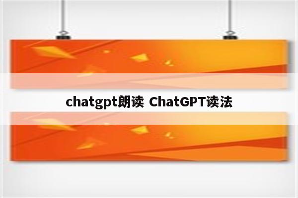 chatgpt朗读 ChatGPT读法