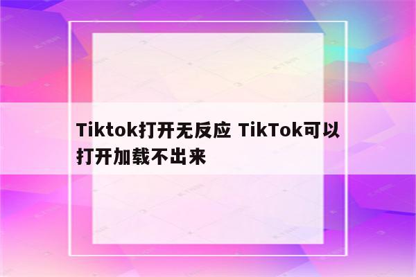 Tiktok打开无反应 TikTok可以打开加载不出来
