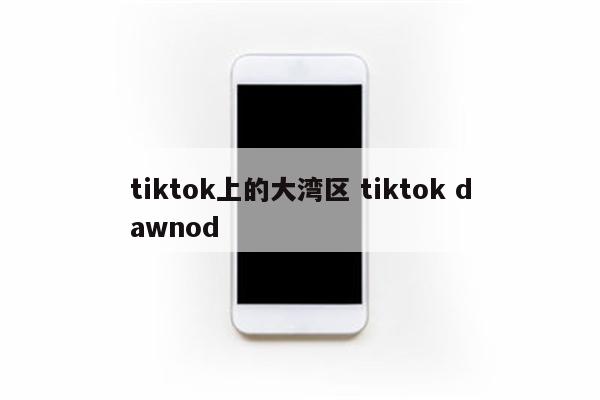 tiktok上的大湾区 tiktok dawnod