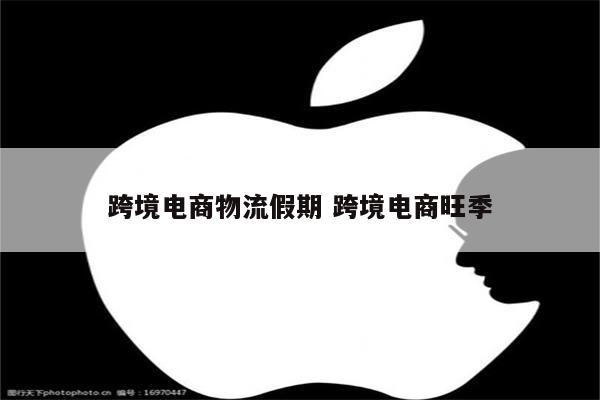 跨境电商物流假期 跨境电商旺季