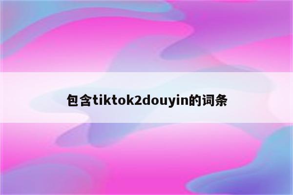 包含tiktok2douyin的词条