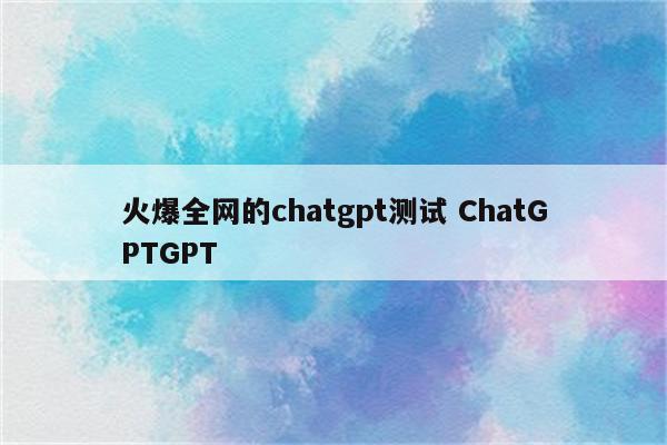 火爆全网的chatgpt测试 ChatGPTGPT