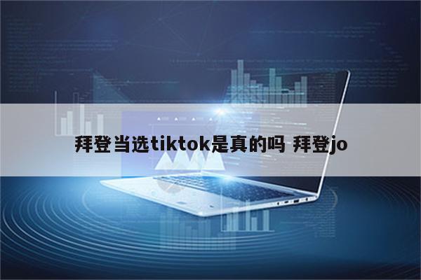 拜登当选tiktok是真的吗 拜登jo