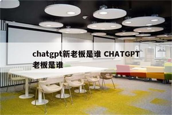 chatgpt新老板是谁 CHATGPT老板是谁