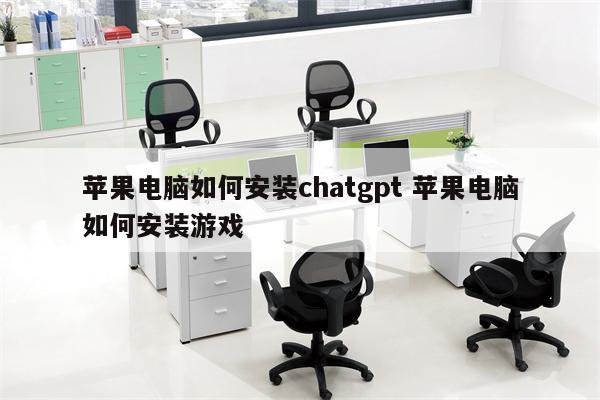 苹果电脑如何安装chatgpt 苹果电脑如何安装游戏