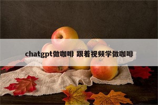 chatgpt做咖啡 跟着视频学做咖啡