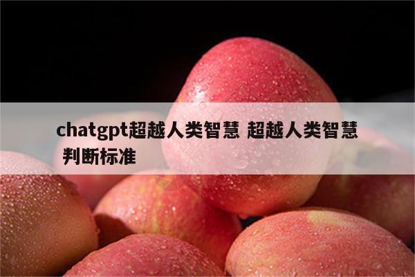 chatgpt超越人类智慧 超越人类智慧 判断标准