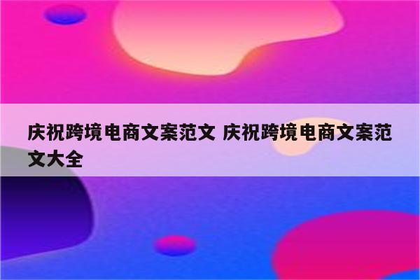 庆祝跨境电商文案范文 庆祝跨境电商文案范文大全