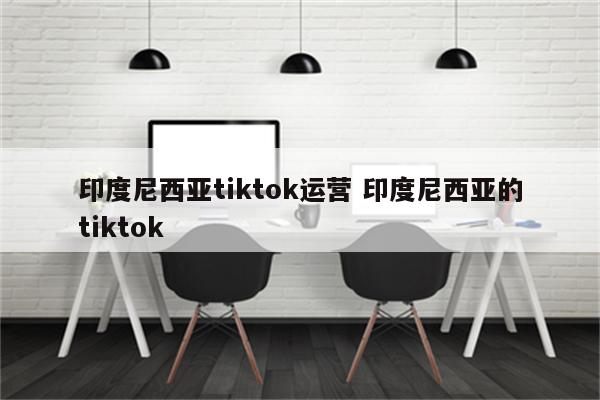 印度尼西亚tiktok运营 印度尼西亚的tiktok