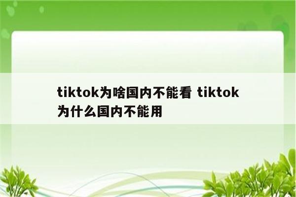 tiktok为啥国内不能看 tiktok为什么国内不能用