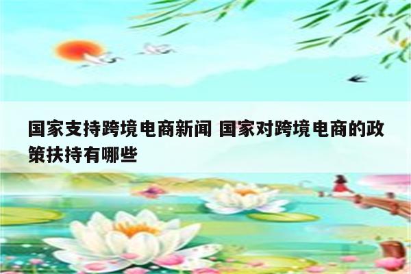 国家支持跨境电商新闻 国家对跨境电商的政策扶持有哪些