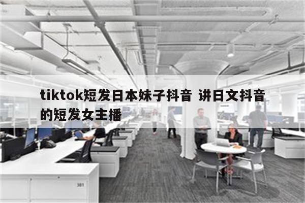 tiktok短发日本妹子抖音 讲日文抖音的短发女主播