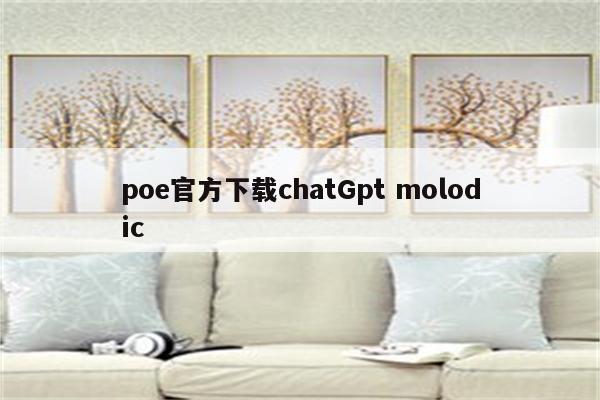 poe官方下载chatGpt molodic