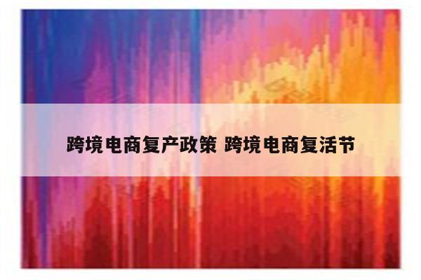 跨境电商复产政策 跨境电商复活节