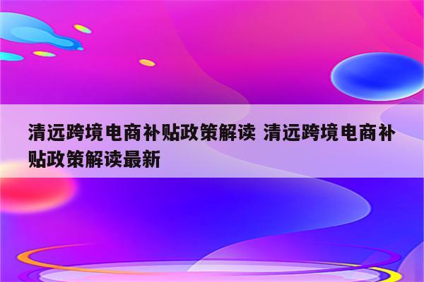 清远跨境电商补贴政策解读 清远跨境电商补贴政策解读最新