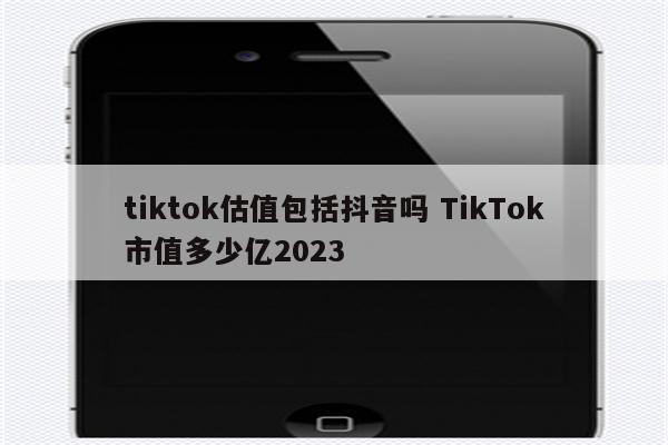 tiktok估值包括抖音吗 TikTok市值多少亿2023