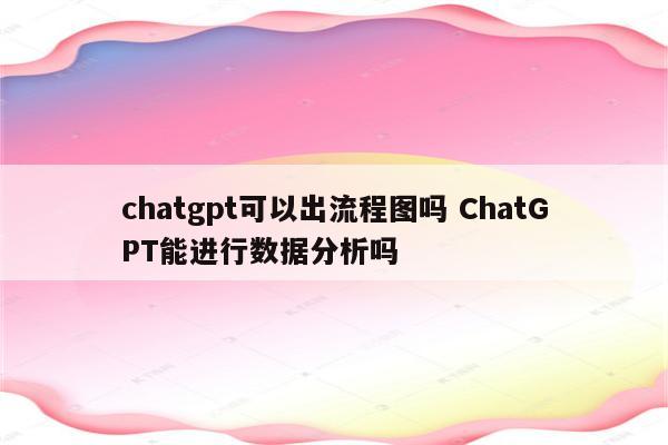 chatgpt可以出流程图吗 ChatGPT能进行数据分析吗
