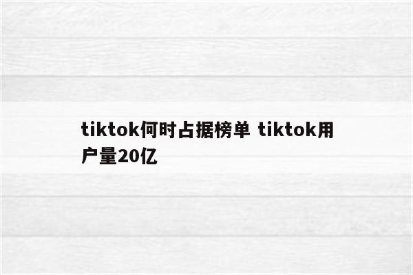 tiktok何时占据榜单 tiktok用户量20亿