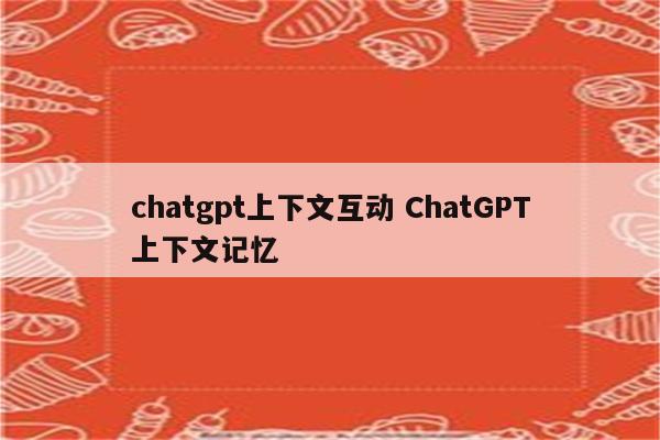 chatgpt上下文互动 ChatGPT上下文记忆