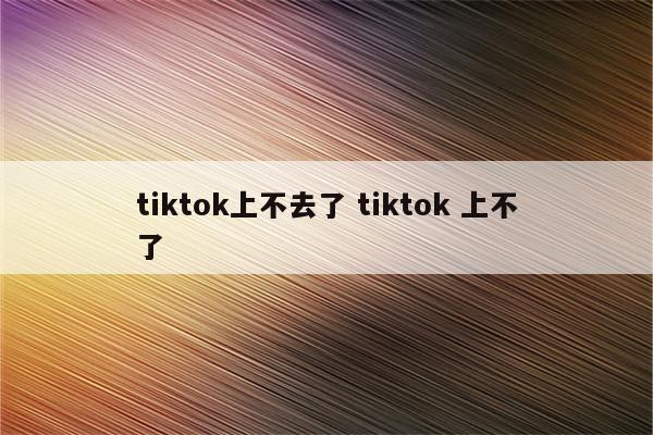 tiktok上不去了 tiktok 上不了