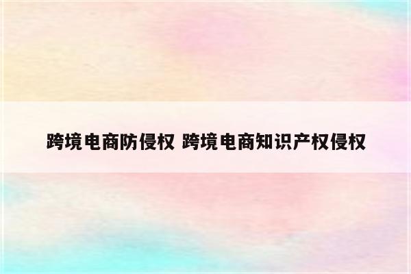 跨境电商防侵权 跨境电商知识产权侵权