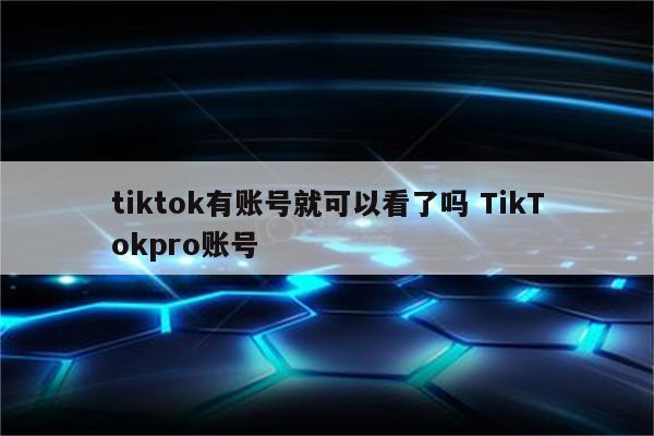 tiktok有账号就可以看了吗 TikTokpro账号
