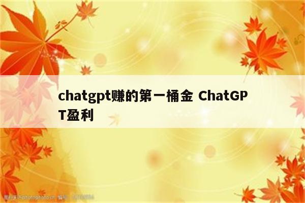 chatgpt赚的第一桶金 ChatGPT盈利