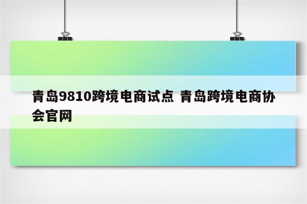 青岛9810跨境电商试点 青岛跨境电商协会官网