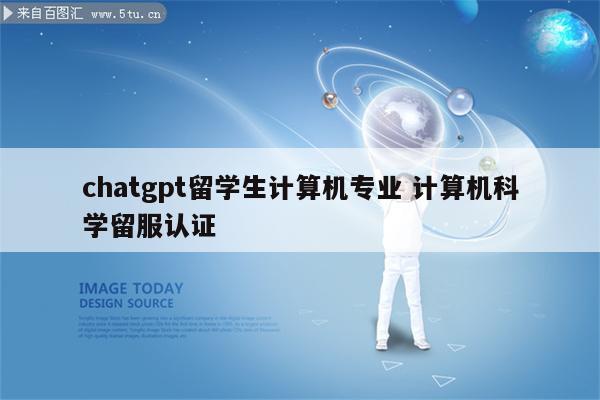 chatgpt留学生计算机专业 计算机科学留服认证