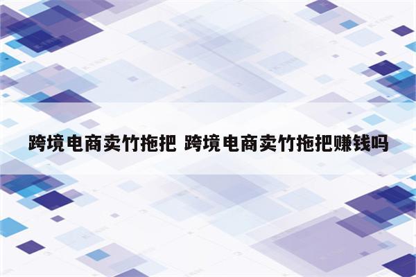 跨境电商卖竹拖把 跨境电商卖竹拖把赚钱吗