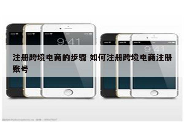 注册跨境电商的步骤 如何注册跨境电商注册账号