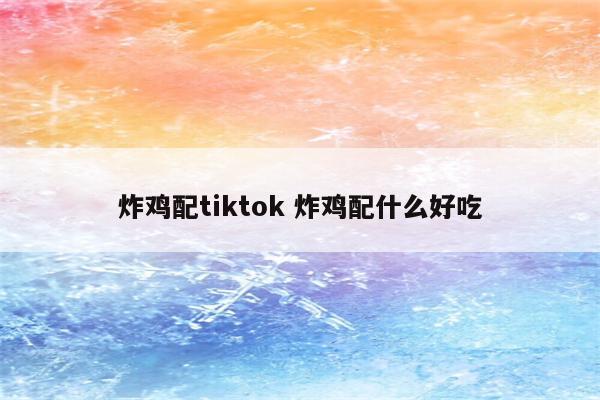 炸鸡配tiktok 炸鸡配什么好吃