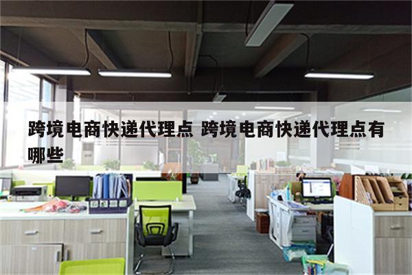 跨境电商快递代理点 跨境电商快递代理点有哪些