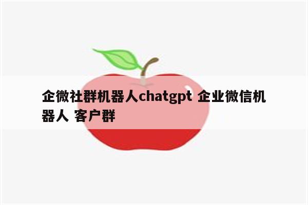 企微社群机器人chatgpt 企业微信机器人 客户群