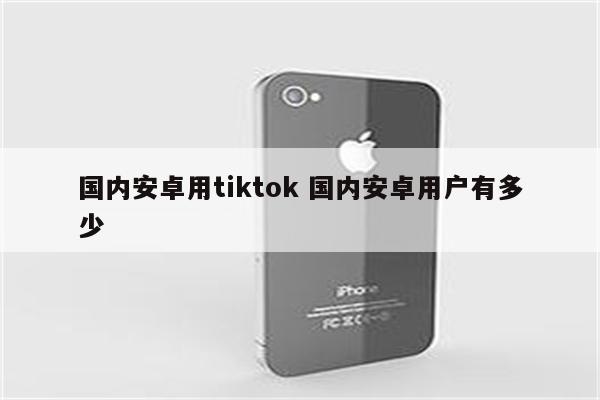 国内安卓用tiktok 国内安卓用户有多少