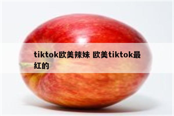 tiktok欧美辣妹 欧美tiktok最红的
