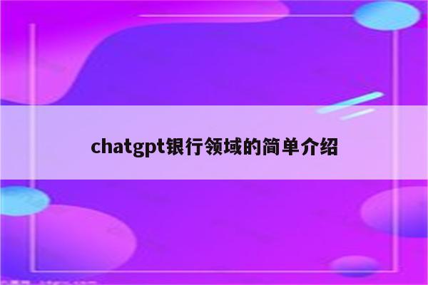 chatgpt银行领域的简单介绍