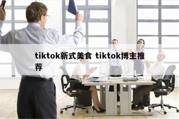 tiktok新式美食 tiktok博主推荐