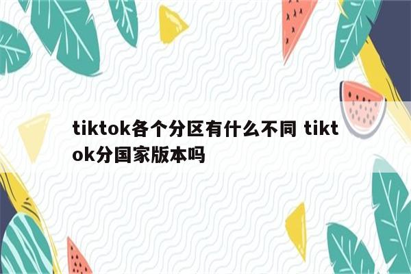 tiktok各个分区有什么不同 tiktok分国家版本吗