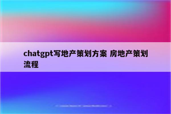 chatgpt写地产策划方案 房地产策划流程